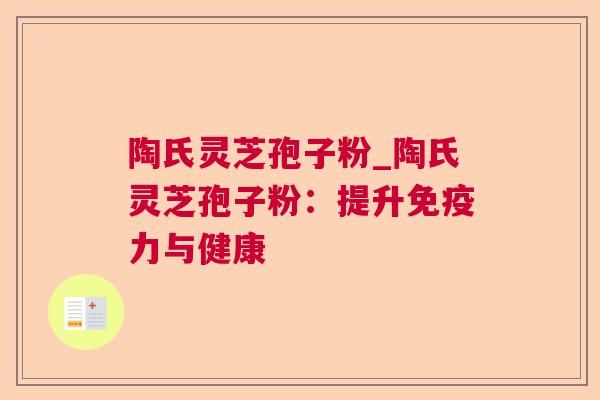 陶氏灵芝孢子粉_陶氏灵芝孢子粉:提升免疫力与健康 陶氏灵芝孢子粉_陶氏灵芝孢子粉:提升免疫力与健康