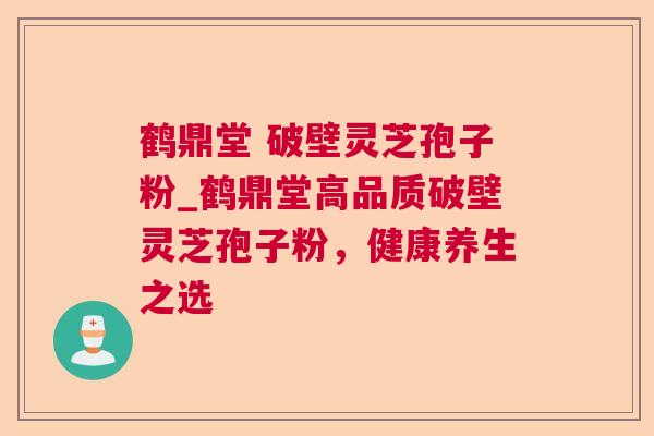 鹤鼎堂 破壁灵芝孢子粉_鹤鼎堂高品质破壁灵芝孢子粉,健康养生之选 鹤鼎堂 破壁灵芝孢子粉_鹤鼎堂高品质破壁灵芝孢子粉,健康养生之选