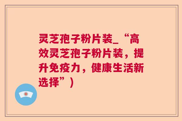 灵芝孢子粉片装_“高效灵芝孢子粉片装,提升免疫力,健康生活新选择”) 灵芝孢子粉片装_“高效灵芝孢子粉片装,提升免疫力,健康生活新选择”)