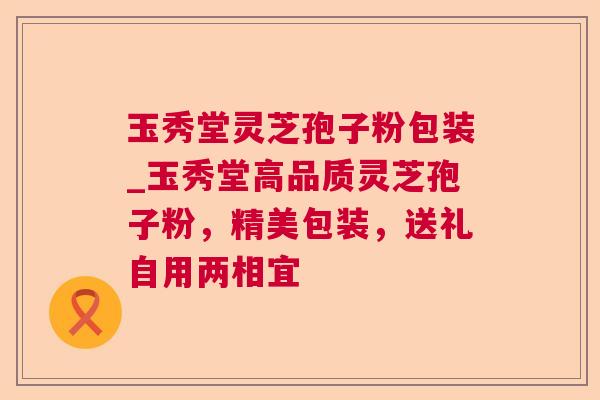 玉秀堂灵芝孢子粉包装_玉秀堂高品质灵芝孢子粉,精美包装,送礼自用两相宜 玉秀堂灵芝孢子粉包装_玉秀堂高品质灵芝孢子粉,精美包装,送礼自用两相宜