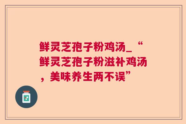 鲜灵芝孢子粉鸡汤_“鲜灵芝孢子粉滋补鸡汤，美味养生两不误”