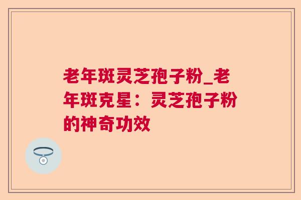 老年斑灵芝孢子粉_老年斑克星:灵芝孢子粉的神奇功效 老年斑灵芝孢子粉_老年斑克星:灵芝孢子粉的神奇功效