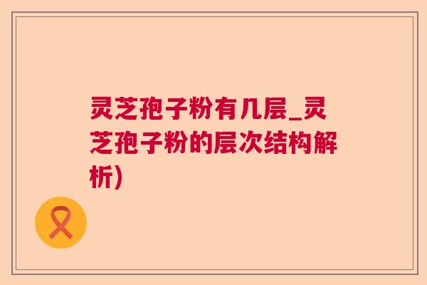 灵芝孢子粉有几层_灵芝孢子粉的层次结构解析) 灵芝孢子粉有几层_灵芝孢子粉的层次结构解析)