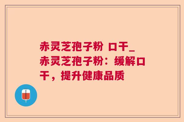 赤灵芝孢子粉 口干_赤灵芝孢子粉:缓解口干,提升健康品质 赤灵芝孢子粉 口干_赤灵芝孢子粉:缓解口干,提升健康品质
