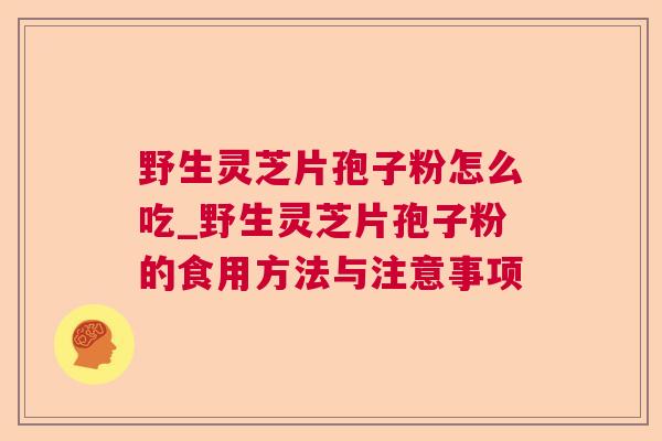 野生灵芝片孢子粉怎么吃_野生灵芝片孢子粉的食用方法与注意事项 野生灵芝片孢子粉怎么吃_野生灵芝片孢子粉的食用方法与注意事项
