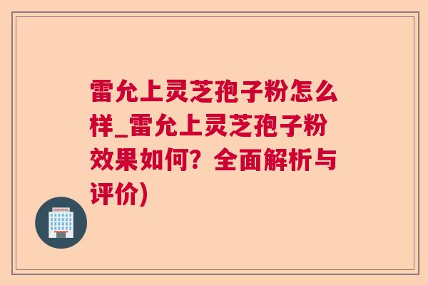 雷允上灵芝孢子粉怎么样_雷允上灵芝孢子粉效果如何?全面解析与评价) 雷允上灵芝孢子粉怎么样_雷允上灵芝孢子粉效果如何?全面解析与评价)
