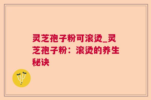 灵芝孢子粉可滚烫_灵芝孢子粉:滚烫的养生秘诀 灵芝孢子粉可滚烫_灵芝孢子粉:滚烫的养生秘诀