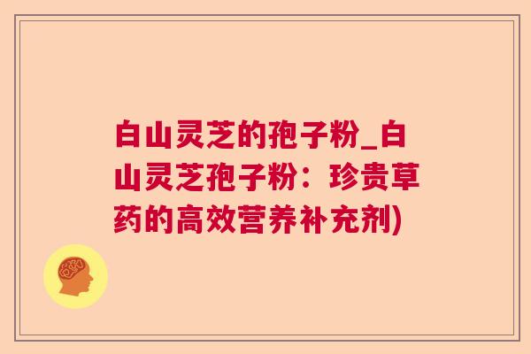 白山灵芝的孢子粉_白山灵芝孢子粉:珍贵草药的高效营养补充剂) 白山灵芝的孢子粉_白山灵芝孢子粉:珍贵草药的高效营养补充剂)