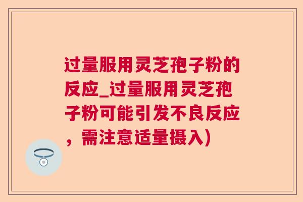 过量服用灵芝孢子粉的反应_过量服用灵芝孢子粉可能引发不良反应,需注意适量摄入) 过量服用灵芝孢子粉的反应_过量服用灵芝孢子粉可能引发不良反应,需注意适量摄入)