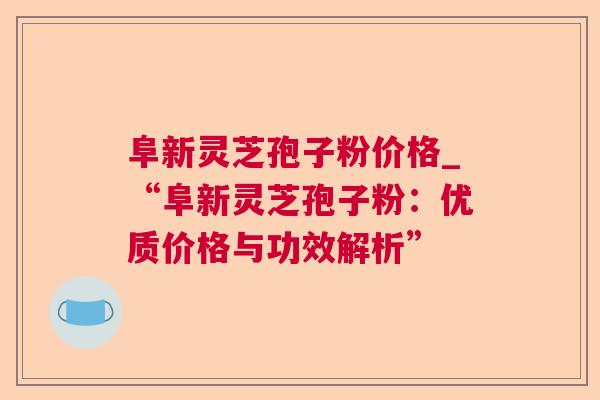 阜新灵芝孢子粉价格_“阜新灵芝孢子粉:优质价格与功效解析” 阜新灵芝孢子粉价格_“阜新灵芝孢子粉:优质价格与功效解析”