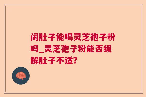 闹肚子能喝灵芝孢子粉吗_灵芝孢子粉能否缓解肚子不适? 闹肚子能喝灵芝孢子粉吗_灵芝孢子粉能否缓解肚子不适?