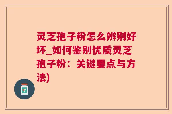 灵芝孢子粉怎么辨别好坏_如何鉴别优质灵芝孢子粉：关键要点与方法)