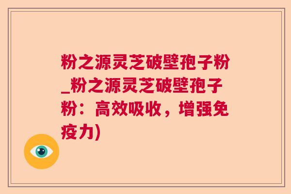 粉之源灵芝破壁孢子粉_粉之源灵芝破壁孢子粉:高效吸收,增强免疫力) 粉之源灵芝破壁孢子粉_粉之源灵芝破壁孢子粉:高效吸收,增强免疫力)