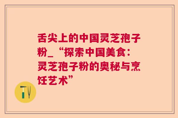 舌尖上的中国灵芝孢子粉_“探索中国美食:灵芝孢子粉的奥秘与烹饪艺术” 舌尖上的中国灵芝孢子粉_“探索中国美食:灵芝孢子粉的奥秘与烹饪艺术”