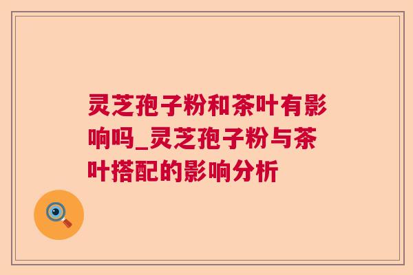 灵芝孢子粉和茶叶有影响吗_灵芝孢子粉与茶叶搭配的影响分析
