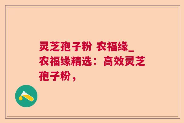 灵芝孢子粉 农福缘_农福缘精选:高效灵芝孢子粉, 灵芝孢子粉 农福缘_农福缘精选:高效灵芝孢子粉,