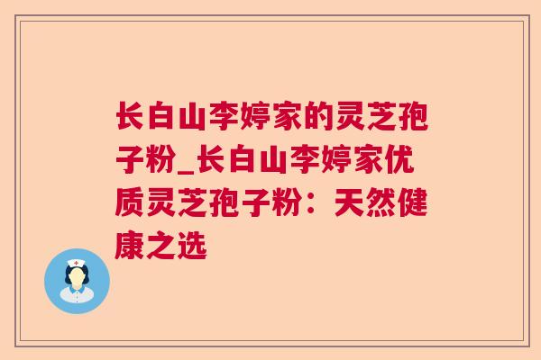 长白山李婷家的灵芝孢子粉_长白山李婷家优质灵芝孢子粉:天然健康之选 长白山李婷家的灵芝孢子粉_长白山李婷家优质灵芝孢子粉:天然健康之选
