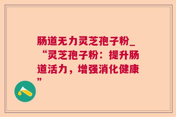 肠道无力灵芝孢子粉_“灵芝孢子粉:提升肠道活力,增强消化健康” 肠道无力灵芝孢子粉_“灵芝孢子粉:提升肠道活力,增强消化健康”