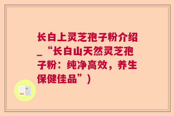 长白上灵芝孢子粉介绍_“长白山天然灵芝孢子粉:纯净高效,养生保健佳品”) 长白上灵芝孢子粉介绍_“长白山天然灵芝孢子粉:纯净高效,养生保健佳品”)