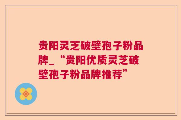 贵阳灵芝破壁孢子粉品牌_“贵阳优质灵芝破壁孢子粉品牌推荐” 贵阳灵芝破壁孢子粉品牌_“贵阳优质灵芝破壁孢子粉品牌推荐”