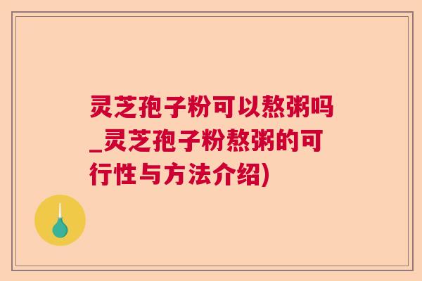 灵芝孢子粉可以熬粥吗_灵芝孢子粉熬粥的可行性与方法介绍) 灵芝孢子粉可以熬粥吗_灵芝孢子粉熬粥的可行性与方法介绍)