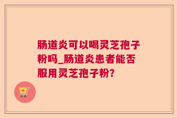 肠道炎可以喝灵芝孢子粉吗_肠道炎患者能否服用灵芝孢子粉? 肠道炎可以喝灵芝孢子粉吗_肠道炎患者能否服用灵芝孢子粉?