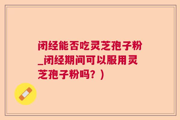 闭经能否吃灵芝孢子粉_闭经期间可以服用灵芝孢子粉吗?) 闭经能否吃灵芝孢子粉_闭经期间可以服用灵芝孢子粉吗?)