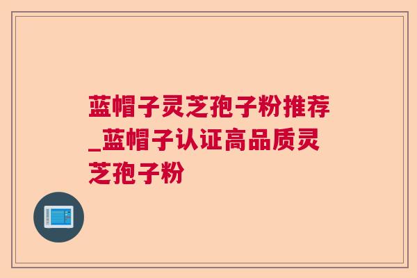 蓝帽子灵芝孢子粉推荐_蓝帽子认证高品质灵芝孢子粉 蓝帽子灵芝孢子粉推荐_蓝帽子认证高品质灵芝孢子粉