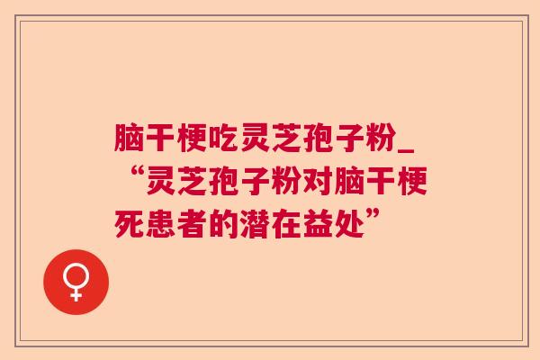 脑干梗吃灵芝孢子粉_“灵芝孢子粉对脑干梗死患者的潜在益处” 脑干梗吃灵芝孢子粉_“灵芝孢子粉对脑干梗死患者的潜在益处”