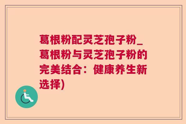 葛根粉配灵芝孢子粉_葛根粉与灵芝孢子粉的完美结合:健康养生新选择) 葛根粉配灵芝孢子粉_葛根粉与灵芝孢子粉的完美结合:健康养生新选择)