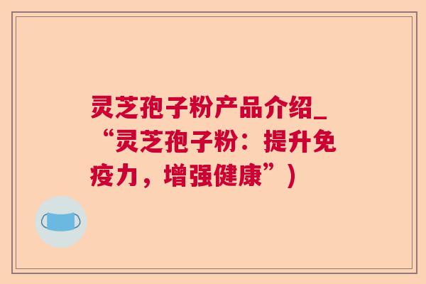 灵芝孢子粉产品介绍_“灵芝孢子粉:提升免疫力,增强健康”) 灵芝孢子粉产品介绍_“灵芝孢子粉:提升免疫力,增强健康”)