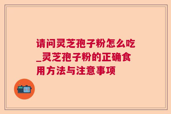请问灵芝孢子粉怎么吃_灵芝孢子粉的正确食用方法与注意事项 请问灵芝孢子粉怎么吃_灵芝孢子粉的正确食用方法与注意事项