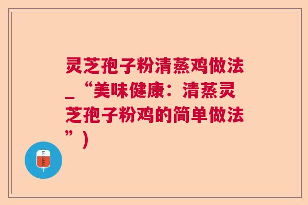 灵芝孢子粉清蒸鸡做法_“美味健康:清蒸灵芝孢子粉鸡的简单做法”) 灵芝孢子粉清蒸鸡做法_“美味健康:清蒸灵芝孢子粉鸡的简单做法”)