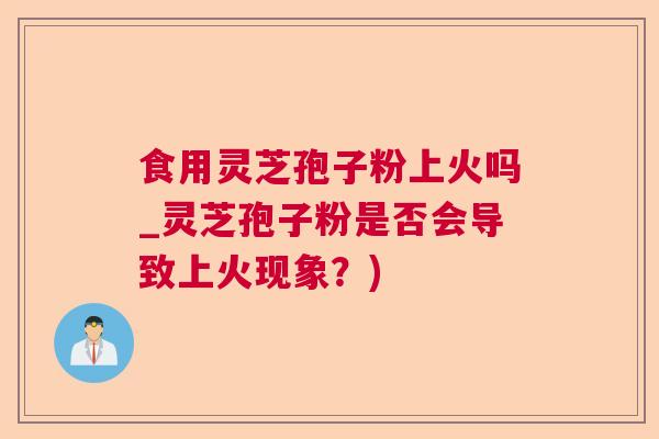 食用灵芝孢子粉上火吗_灵芝孢子粉是否会导致上火现象?) 食用灵芝孢子粉上火吗_灵芝孢子粉是否会导致上火现象?)
