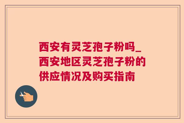 西安有灵芝孢子粉吗_西安地区灵芝孢子粉的供应情况及购买指南 西安有灵芝孢子粉吗_西安地区灵芝孢子粉的供应情况及购买指南