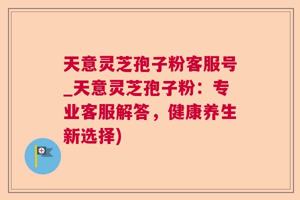 天意灵芝孢子粉客服号_天意灵芝孢子粉:专业客服解答,健康养生新选择) 天意灵芝孢子粉客服号_天意灵芝孢子粉:专业客服解答,健康养生新选择)