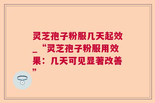灵芝孢子粉服几天起效_“灵芝孢子粉服用效果:几天可见显著改善” 灵芝孢子粉服几天起效_“灵芝孢子粉服用效果:几天可见显著改善”