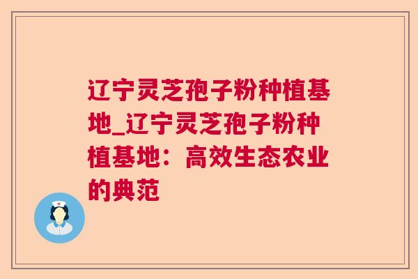 辽宁灵芝孢子粉种植基地_辽宁灵芝孢子粉种植基地:高效生态农业的典范 辽宁灵芝孢子粉种植基地_辽宁灵芝孢子粉种植基地:高效生态农业的典范