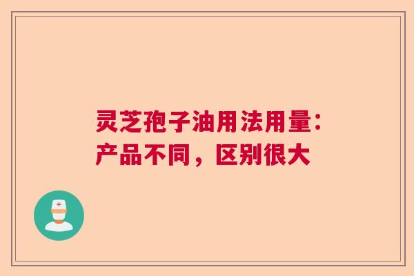 灵芝孢子油用法用量:产品不同,区别很大 灵芝孢子油用法用量:产品不同,区别很大