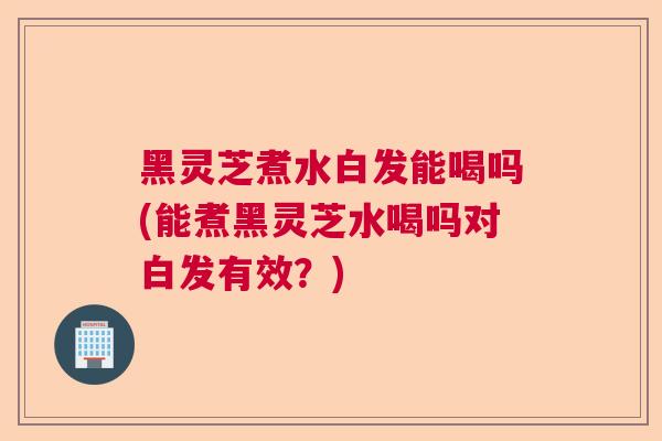 黑灵芝煮水白发能喝吗(能煮黑灵芝水喝吗对白发有效?) 黑灵芝煮水白发能喝吗(能煮黑灵芝水喝吗对白发有效?)