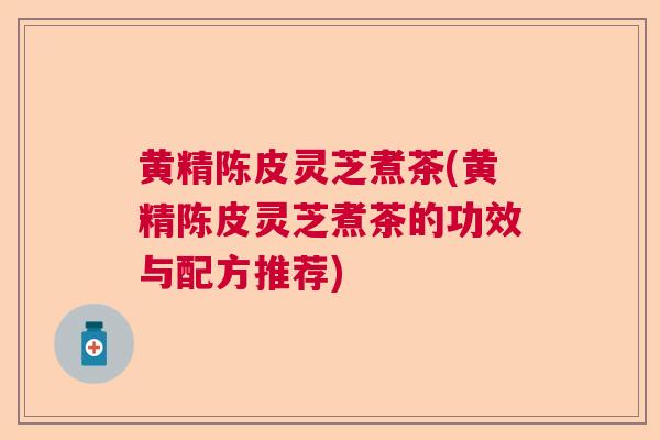 黄精陈皮灵芝煮茶(黄精陈皮灵芝煮茶的功效与配方推荐) 黄精陈皮灵芝煮茶(黄精陈皮灵芝煮茶的功效与配方推荐)