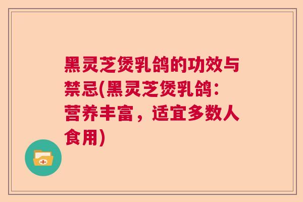 黑灵芝煲乳鸽的功效与禁忌(黑灵芝煲乳鸽:营养丰富,适宜多数人食用) 黑灵芝煲乳鸽的功效与禁忌(黑灵芝煲乳鸽:营养丰富,适宜多数人食用)