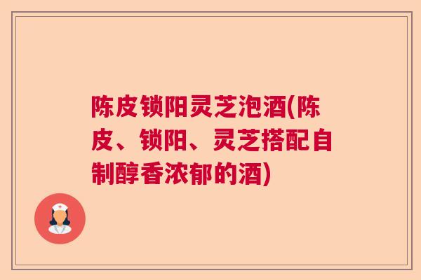 陈皮锁阳灵芝泡酒(陈皮、锁阳、灵芝搭配自制醇香浓郁的酒)