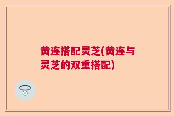 黄连搭配灵芝(黄连与灵芝的双重搭配) 黄连搭配灵芝(黄连与灵芝的双重搭配)