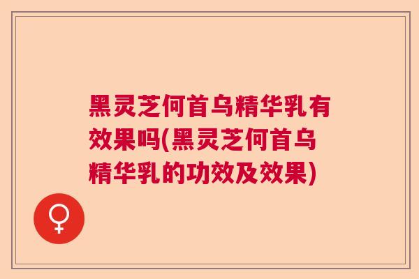 黑灵芝何首乌精华乳有效果吗(黑灵芝何首乌精华乳的功效及效果) 黑灵芝何首乌精华乳有效果吗(黑灵芝何首乌精华乳的功效及效果)