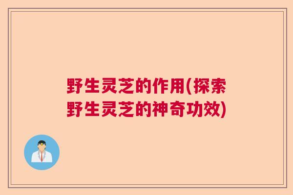 野生灵芝的作用(探索野生灵芝的神奇功效) 野生灵芝的作用(探索野生灵芝的神奇功效)