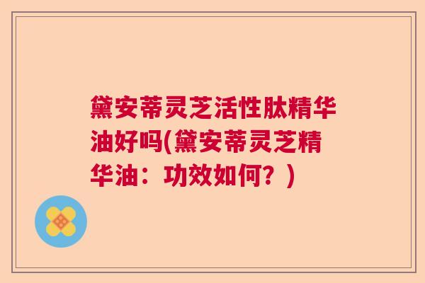黛安蒂灵芝活性肽精华油好吗(黛安蒂灵芝精华油:功效如何?) 黛安蒂灵芝活性肽精华油好吗(黛安蒂灵芝精华油:功效如何?)
