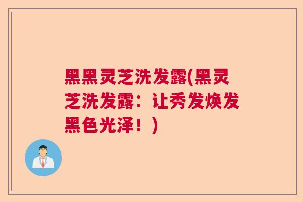 黑黑灵芝洗发露(黑灵芝洗发露：让秀发焕发黑色光泽！)