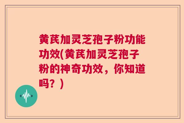黄芪加灵芝孢子粉功能功效(黄芪加灵芝孢子粉的神奇功效,你知道吗?) 黄芪加灵芝孢子粉功能功效(黄芪加灵芝孢子粉的神奇功效,你知道吗?)