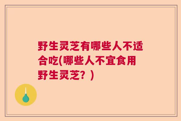 野生灵芝有哪些人不适合吃(哪些人不宜食用野生灵芝?) 野生灵芝有哪些人不适合吃(哪些人不宜食用野生灵芝?)
